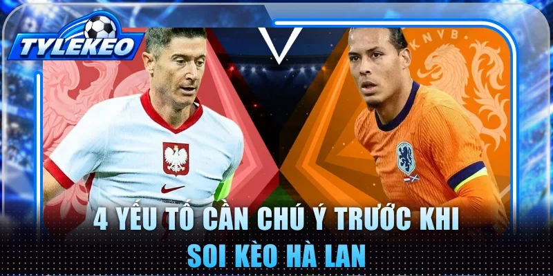 4 yếu tố cần chú ý trước khi soi kèo Hà Lan