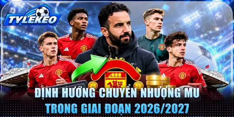 Định hướng chuyển nhượng MU trong giai đoạn 2026/2027