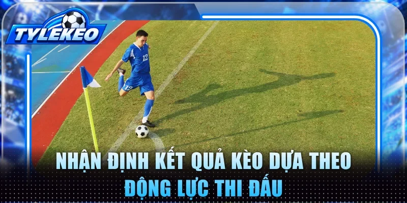 Nhận định kết quả kèo dựa theo động lực thi đấu