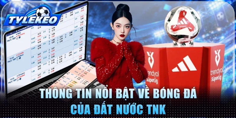 Thông tin nổi bật về bóng đá của đất nước TNK