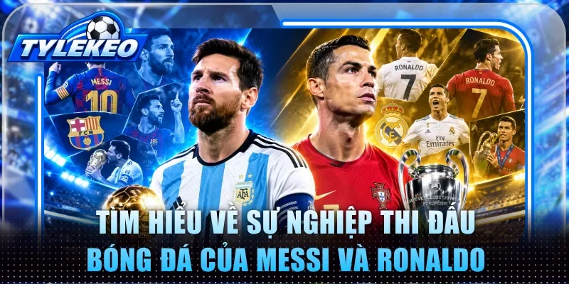 Tìm hiểu về sự nghiệp thi đấu bóng đá của Messi và Ronaldo